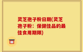 灵芝孢子粉日期(灵芝孢子粉：保健佳品的最佳食用期限)