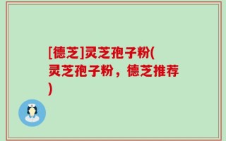 [德芝]灵芝孢子粉(灵芝孢子粉，德芝推荐)