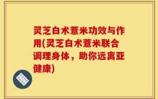 灵芝白术薏米功效与作用(灵芝白术薏米联合调理身体，助你远离亚健康)