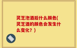 灵芝泡酒后什么颜色(灵芝酒的颜色会发生什么变化？)