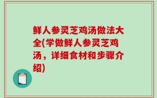 鲜人参灵芝鸡汤做法大全(学做鲜人参灵芝鸡汤，详细食材和步骤介绍)