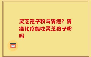 灵芝孢子粉与胃癌？胃癌化疗能吃灵芝孢子粉吗