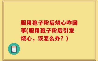 服用孢子粉后烧心咋回事(服用孢子粉后引发烧心，该怎么办？)