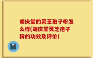 胡庆堂的灵芝孢子粉怎么样(胡庆堂灵芝孢子粉的功效及评价)