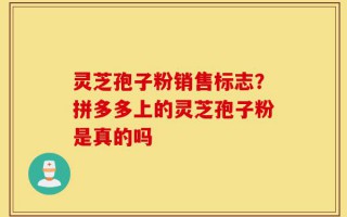 灵芝孢子粉销售标志？拼多多上的灵芝孢子粉是真的吗