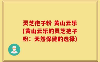 灵芝孢子粉 黄山云乐(黄山云乐的灵芝孢子粉：天然保健的选择)