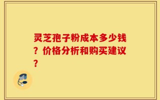 灵芝孢子粉成本多少钱？价格分析和购买建议？