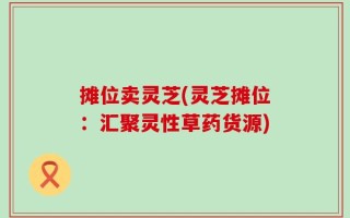 摊位卖灵芝(灵芝摊位：汇聚灵性草药货源)