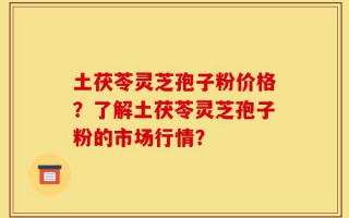 土茯苓灵芝孢子粉价格？了解土茯苓灵芝孢子粉的市场行情？