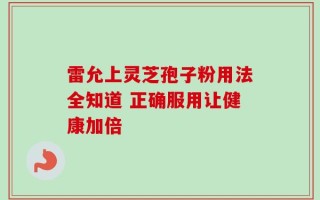 雷允上灵芝孢子粉用法全知道 正确服用让健康加倍