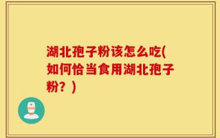 湖北孢子粉该怎么吃(如何恰当食用湖北孢子粉？)