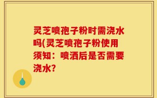 灵芝喷孢子粉时需浇水吗(灵芝喷孢子粉使用须知：喷洒后是否需要浇水？