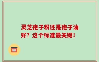 灵芝孢子粉还是孢子油好？这个标准最关键！