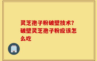 灵芝孢子粉破壁技术？破壁灵芝孢子粉应该怎么吃