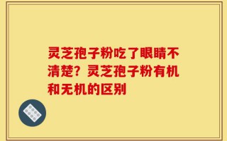 灵芝孢子粉吃了眼睛不清楚？灵芝孢子粉有机和无机的区别