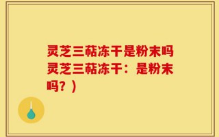 灵芝三萜冻干是粉末吗灵芝三萜冻干：是粉末吗？)