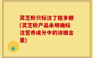 灵芝粉只标注了粗多糖(灵芝粉产品未明确标注营养成分中的详细含量)