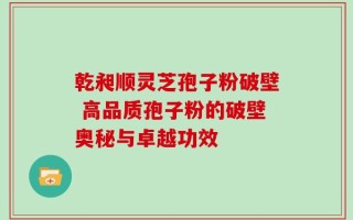 乾昶顺灵芝孢子粉破壁 高品质孢子粉的破壁奥秘与卓越功效