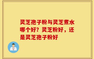 灵芝孢子粉与灵芝煮水哪个好？灵芝粉好，还是灵芝孢子粉好