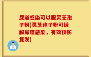 尿道感染可以服灵芝孢子粉(灵芝孢子粉可缓解尿道感染，有效预防复发)