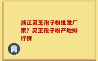浙江灵芝孢子粉批发厂家？灵芝孢子粉产地排行榜