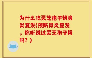 为什么吃灵芝孢子粉鼻炎复发(预防鼻炎复发，你听说过灵芝孢子粉吗？)
