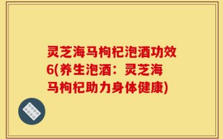 灵芝海马枸杞泡酒功效6(养生泡酒：灵芝海马枸杞助力身体健康)