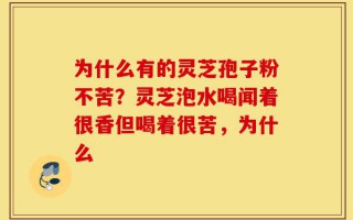 为什么有的灵芝孢子粉不苦？灵芝泡水喝闻着很香但喝着很苦，为什么