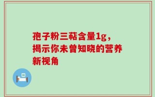 孢子粉三萜含量1g，揭示你未曾知晓的营养新视角