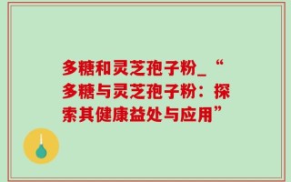 多糖和灵芝孢子粉_“多糖与灵芝孢子粉：探索其健康益处与应用”