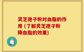 灵芝孢子粉对血脂的作用 (了解灵芝孢子粉降血脂的效果)