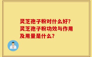 灵芝孢子粉对什么好？灵芝孢子粉功效与作用及用量是什么？