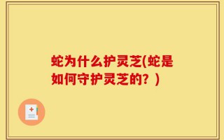 蛇为什么护灵芝(蛇是如何守护灵芝的？)