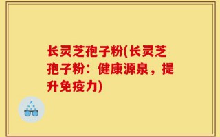 长灵芝孢子粉(长灵芝孢子粉：健康源泉，提升免疫力)