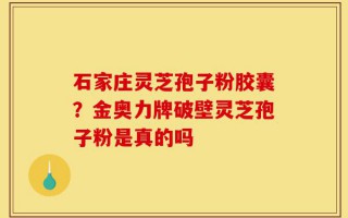 石家庄灵芝孢子粉胶囊？金奥力牌破壁灵芝孢子粉是真的吗