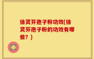 徐灵芬孢子粉功效(徐灵芬孢子粉的功效有哪些？)