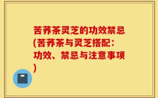 苦荞茶灵芝的功效禁忌(苦荞茶与灵芝搭配：功效、禁忌与注意事项)