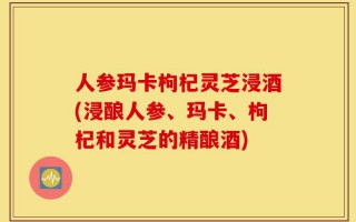 人参玛卡枸杞灵芝浸酒(浸酿人参、玛卡、枸杞和灵芝的精酿酒)