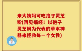 来大姨妈可吃孢子灵芝粉(再见痛经！以孢子灵芝粉为代表的草本神器来拯救每一个女性)