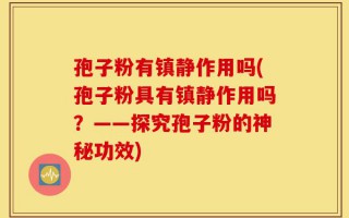 孢子粉有镇静作用吗(孢子粉具有镇静作用吗？——探究孢子粉的神秘功效)