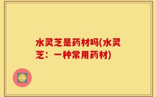 水灵芝是药材吗(水灵芝：一种常用药材)