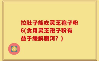 拉肚子能吃灵芝孢子粉6(食用灵芝孢子粉有益于缓解腹泻？)