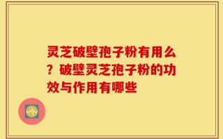 灵芝破壁孢子粉有用么？破壁灵芝孢子粉的功效与作用有哪些