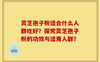 灵芝孢子粉适合什么人群吃好？探究灵芝孢子粉的功效与适用人群？