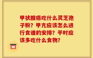 甲状腺癌吃什么灵芝孢子粉？甲亢应该怎么进行食谱的安排？平时应该多吃什么食物？