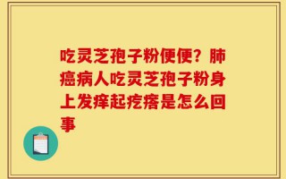 吃灵芝孢子粉便便？肺癌病人吃灵芝孢子粉身上发痒起疙瘩是怎么回事