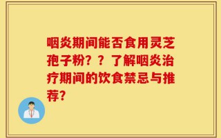 咽炎期间能否食用灵芝孢子粉？？了解咽炎治疗期间的饮食禁忌与推荐？