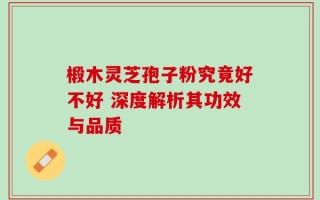 椴木灵芝孢子粉究竟好不好 深度解析其功效与品质