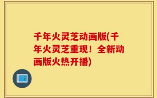 千年火灵芝动画版(千年火灵芝重现！全新动画版火热开播)
