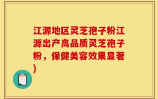 江源地区灵芝孢子粉江源出产高品质灵芝孢子粉，保健美容效果显著)